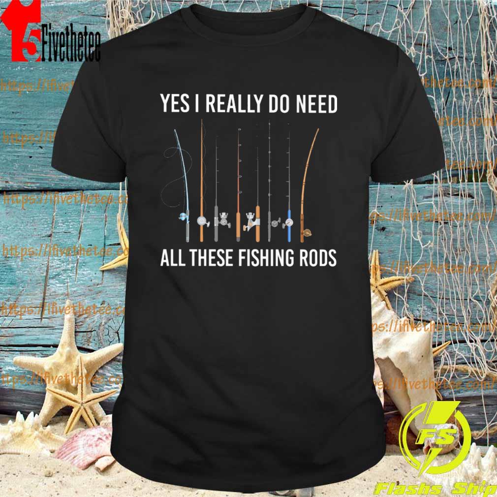 Official Yes I Really Do Need All These Fishing Rods shirt