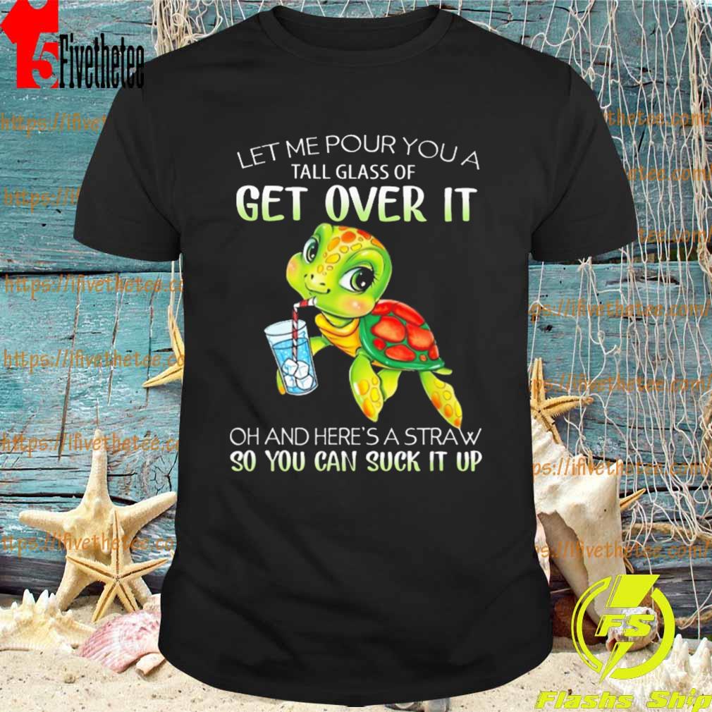 Turtle Let Me Pour You A Tall Glass Of Get Over It Oh Here's A Straw So You Can Suck It Up shirt