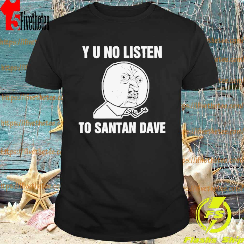 Y U No Listen To Santan Dave Meme shirt