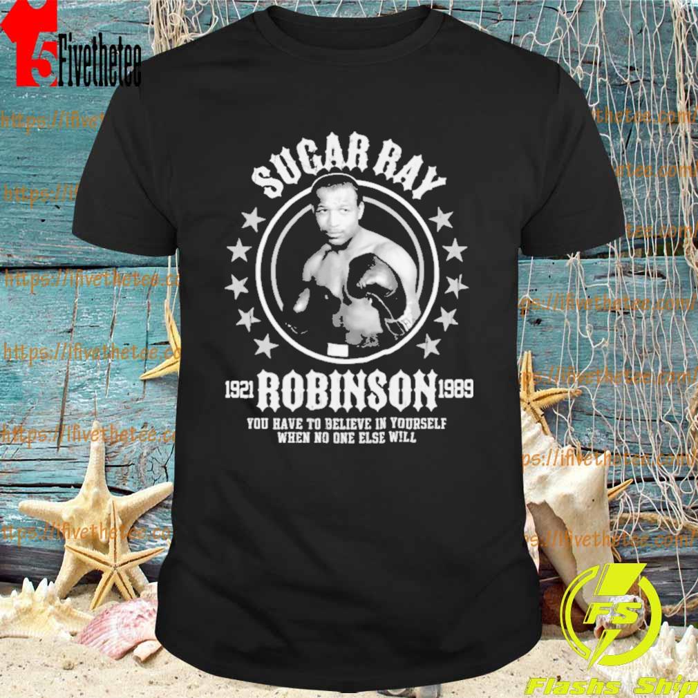 You Have To Believe In Yourself Sugar Ray Robinson shirt
