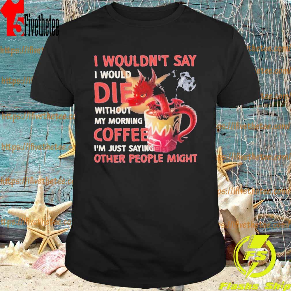 Dragon I Wouldn’t Say I Would Die Without My Morning Coffee Shirt