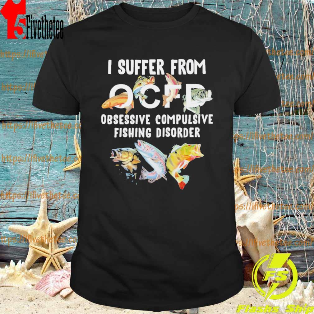 Fishing I Suffer From Ocfd Obsessive Compulsive Fishing Diosorder Shirt
