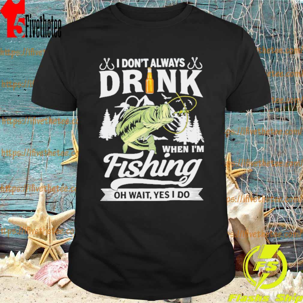 I Don’t Always Drink When I’m Fishing Oh Wait Yes I Do Shirt