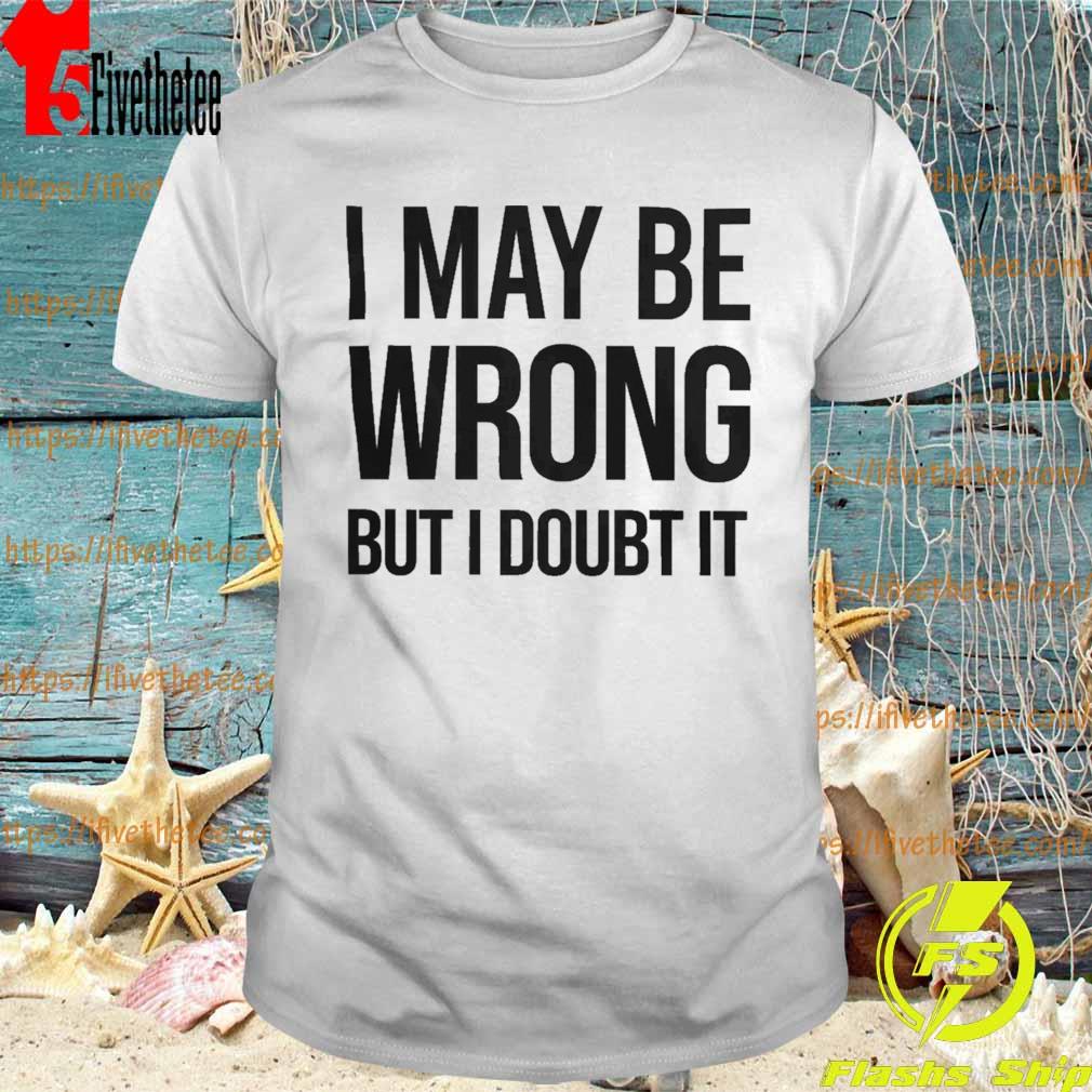 I May Be Wrong But I Doubt It T-Shirt