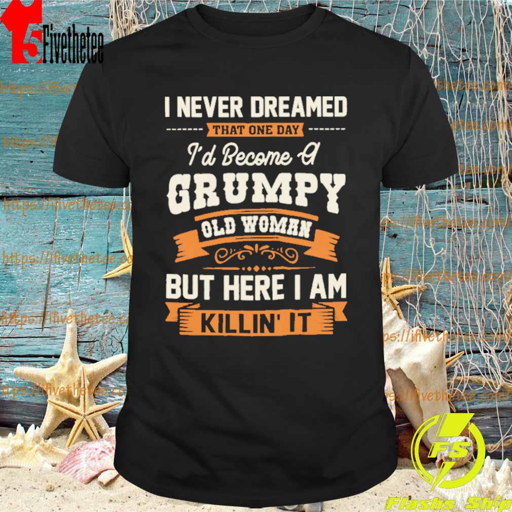 I Never Dreamed That One Day Grumpy Old Woman But Here I Am Killin’ It Shirt