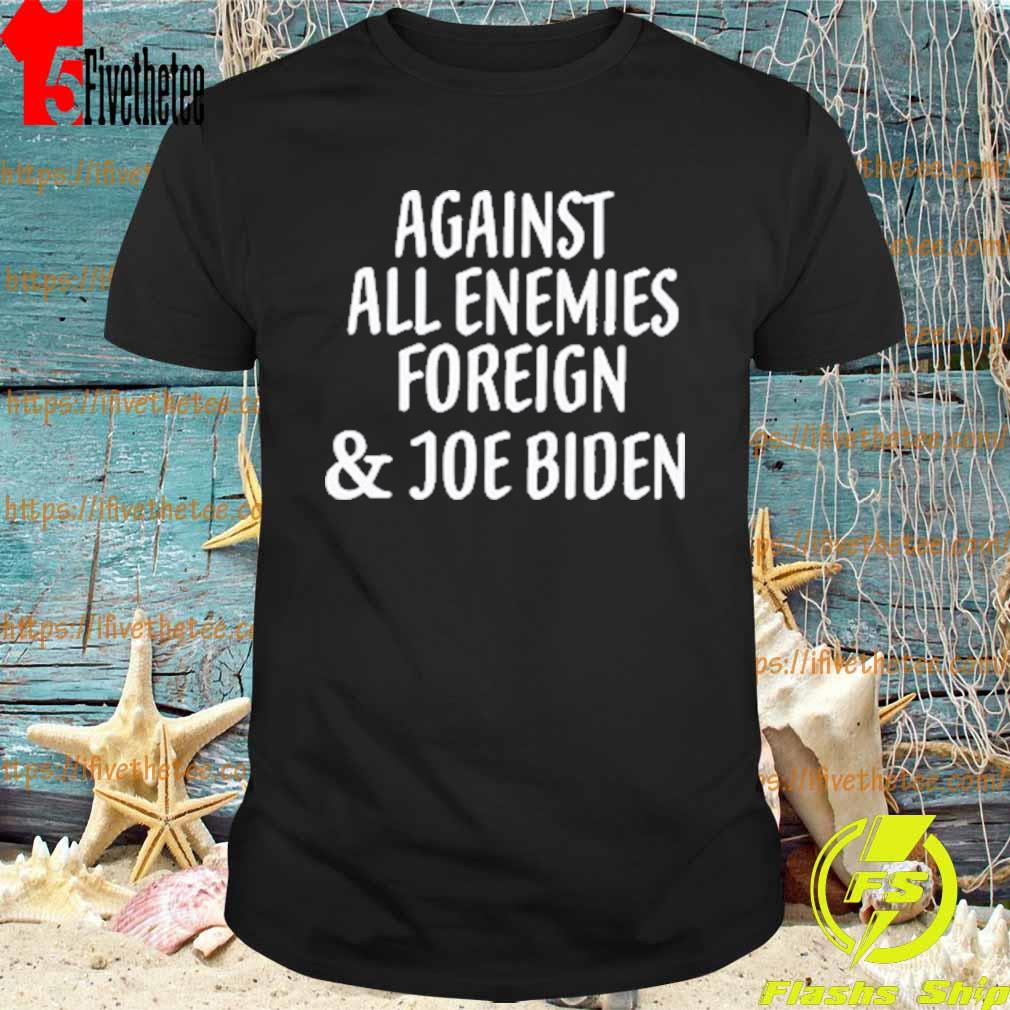 Official Against all enemies foreign and Joe Biden Shirt