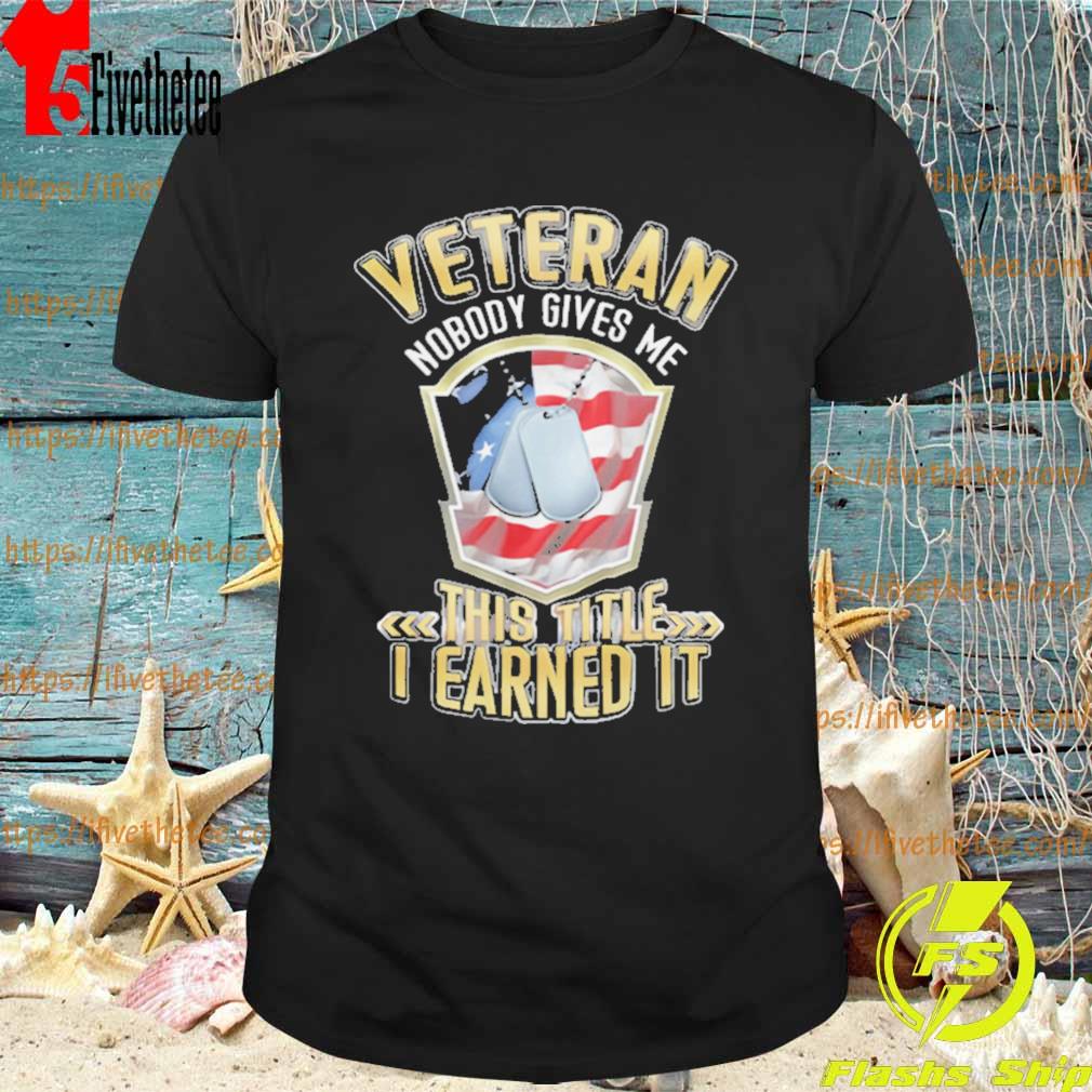 Veteran Nobody Gives Me This Title I Earned It Shirt