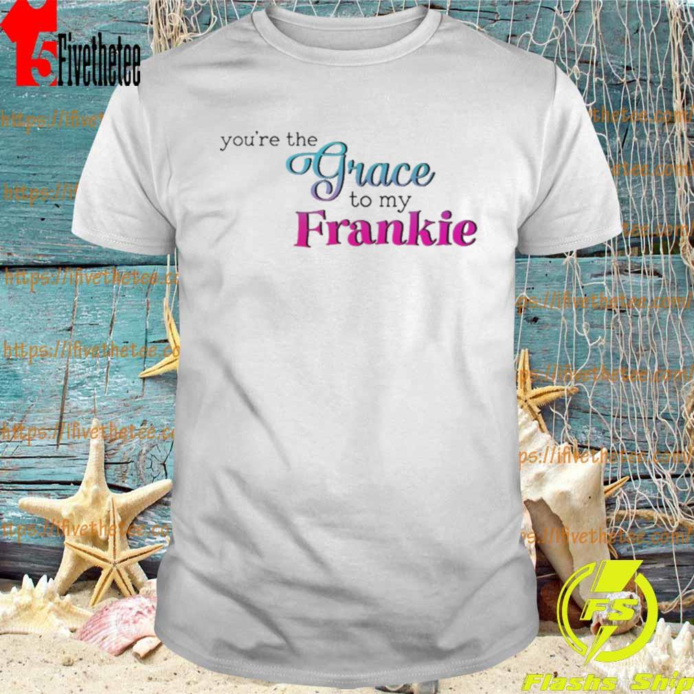 You’re The Grace To My Frankie shirt