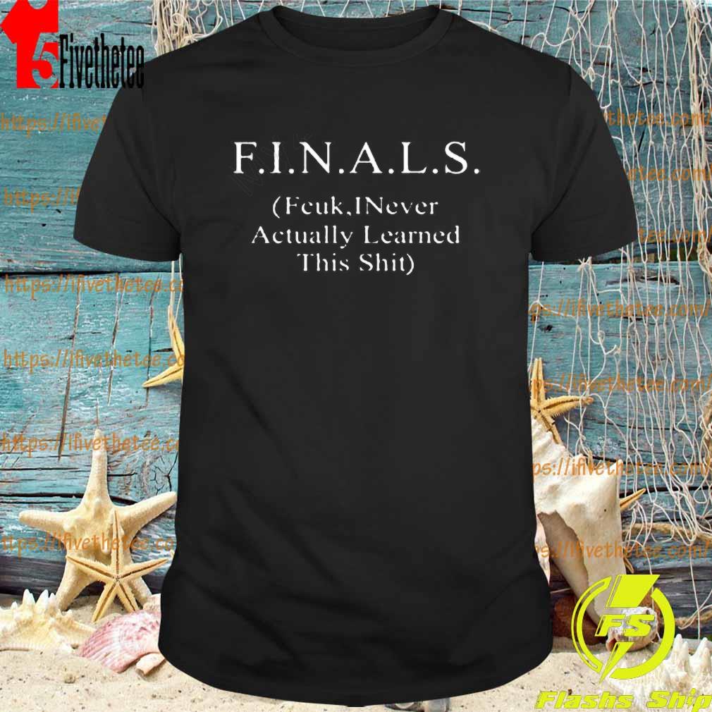 Finals Fcuk Inever Actually Learned This Shit Shirt